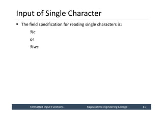 Formatted Input Functions
Formatted Input Functions Rajalakshmi Engineering College 11
Rajalakshmi Engineering College 11
Input of Single Character
 The field specification for reading single characters is:
%c
or
%wc
 