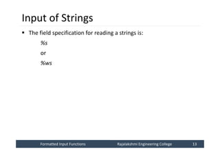 Formatted Input Functions
Formatted Input Functions Rajalakshmi Engineering College 13
Rajalakshmi Engineering College 13
Input of Strings
 The field specification for reading a strings is:
%s
or
%ws
 