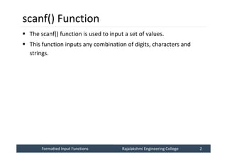 Formatted Input Functions
Formatted Input Functions Rajalakshmi Engineering College 2
Rajalakshmi Engineering College 2
scanf() Function
 The scanf() function is used to input a set of values.
 This function inputs any combination of digits, characters and
strings.
 