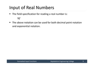 Formatted Input Functions
Formatted Input Functions Rajalakshmi Engineering College 9
Rajalakshmi Engineering College 9
Input of Real Numbers
 The field specification for reading a real number is:
%f
 The above notation can be used for both decimal point notation
and exponential notation.
 