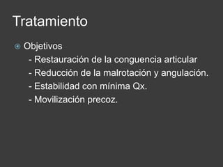 Tratamiento
 Objetivos
- Restauración de la conguencia articular
- Reducción de la malrotación y angulación.
- Estabilidad con mínima Qx.
- Movilización precoz.
 