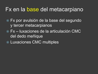Fx en la base del metacarpiano
 Fx por avulsión de la base del segundo
y tercer metacarpianos
 Fx – luxaciones de la articulación CMC
del dedo meñique
 Luxaciones CMC multiples
 