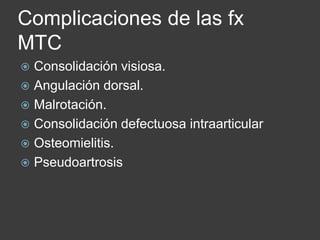 Complicaciones de las fx
MTC
 Consolidación visiosa.
 Angulación dorsal.
 Malrotación.
 Consolidación defectuosa intraarticular
 Osteomielitis.
 Pseudoartrosis
 