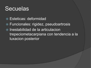 Secuelas
 Esteticas: deformidad
 Funcionales: rigidez, pseudoartrosis
 Inestabilidad de la articulacion
trepeciometacarpiana con tendencia a la
luxacion posterior
 
