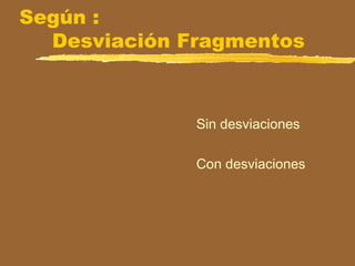 Según :
Desviación Fragmentos
Sin desviaciones
Con desviaciones
 