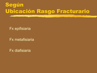 Según
Ubicación Rasgo Fracturario
Fx epifisiaria
Fx metafisiaria
Fx diafisiaria
 