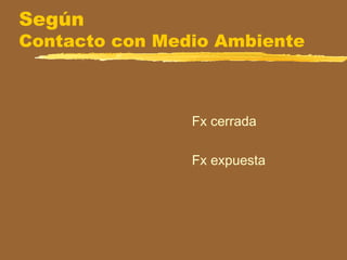 Según
Contacto con Medio Ambiente
Fx cerrada
Fx expuesta
 