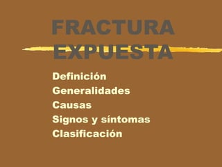 FRACTURA
EXPUESTA
Definición
Generalidades
Causas
Signos y síntomas
Clasificación
 
