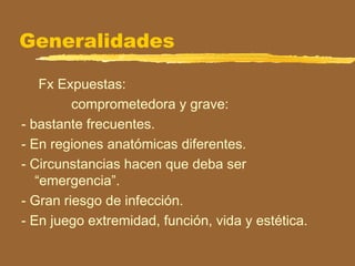 Generalidades
Fx Expuestas:
comprometedora y grave:
- bastante frecuentes.
- En regiones anatómicas diferentes.
- Circunstancias hacen que deba ser
“emergencia”.
- Gran riesgo de infección.
- En juego extremidad, función, vida y estética.
 