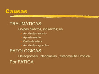 Causas
TRAUMÁTICAS:
Golpes directos, indirectos; en
• Accidentes tránsito
• Aplastamiento
• Caída de altura
• Accidentes agrícolas
PATOLÓGICAS :
Osteoporosis , Neoplasias ,Osteomielitis Crónica
Por FATIGA
 