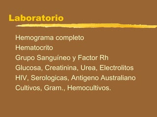 Laboratorio
Hemograma completo
Hematocrito
Grupo Sanguíneo y Factor Rh
Glucosa, Creatinina, Urea, Electrolitos
HIV, Serologicas, Antigeno Australiano
Cultivos, Gram., Hemocultivos.
 