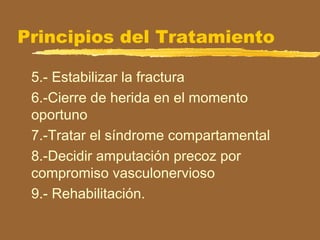 Principios del Tratamiento
5.- Estabilizar la fractura
6.-Cierre de herida en el momento
oportuno
7.-Tratar el síndrome compartamental
8.-Decidir amputación precoz por
compromiso vasculonervioso
9.- Rehabilitación.
 