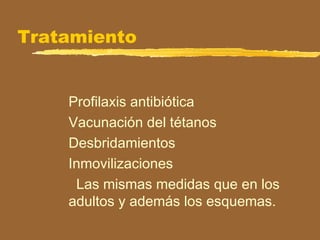 Tratamiento
Profilaxis antibiótica
Vacunación del tétanos
Desbridamientos
Inmovilizaciones
Las mismas medidas que en los
adultos y además los esquemas.
 