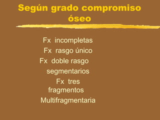 Según grado compromiso
óseo
Fx incompletas
Fx rasgo único
Fx doble rasgo
segmentarios
Fx tres
fragmentos
Multifragmentaria
 