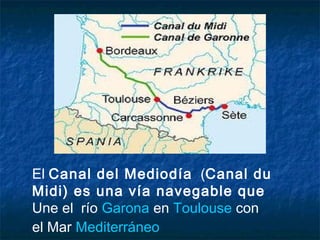 El Canal del Mediodía  (Canal du
Midi) es una vía navegable que
Une el río Garona en Toulouse con
el Mar Mediterráneo
 