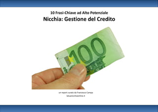 10 Frasi-Chiave ad Alto Potenziale
Nicchia: Gestione del Credito




              (edizione Ottobre 2012)


      un report curato da Francesco Campa
              latuanicchiaonline.it
 