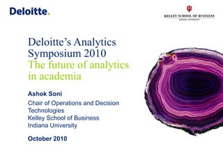 Deloitte’s Analytics
Symposium 2010
The future of analytics
in academia
Ashok Soni
Chair of Operations and Decision
Technologies
Kelley School of Business
Indiana University

October 2010
 