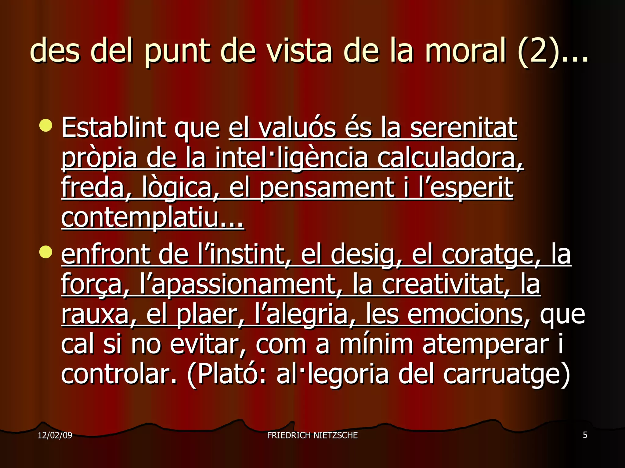des del punt de vista de la moral (2)... Establint que  el valuós és la serenitat pròpia de la intel·ligència calculadora, freda, lògica, el pensament i l’esperit contemplatiu... enfront de l’instint, el desig, el coratge, la força, l’apassionament, la creativitat, la rauxa, el plaer, l’alegria, les emocions , que cal si no evitar, com a mínim atemperar i controlar. (Plató: al·legoria del carruatge) 