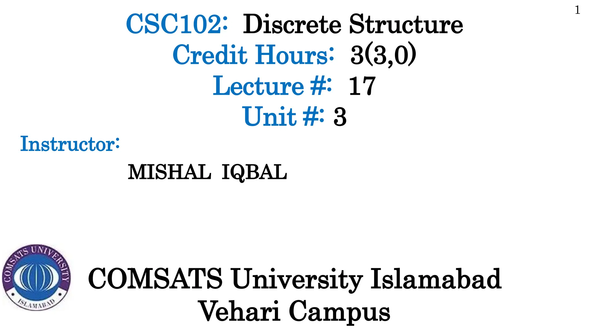CSC102: Discrete Structure
Credit Hours: 3(3,0)
Lecture #: 17
Unit #: 3
MISHAL IQBAL
1
Instructor:
COMSATS University Islamabad
Vehari Campus
 