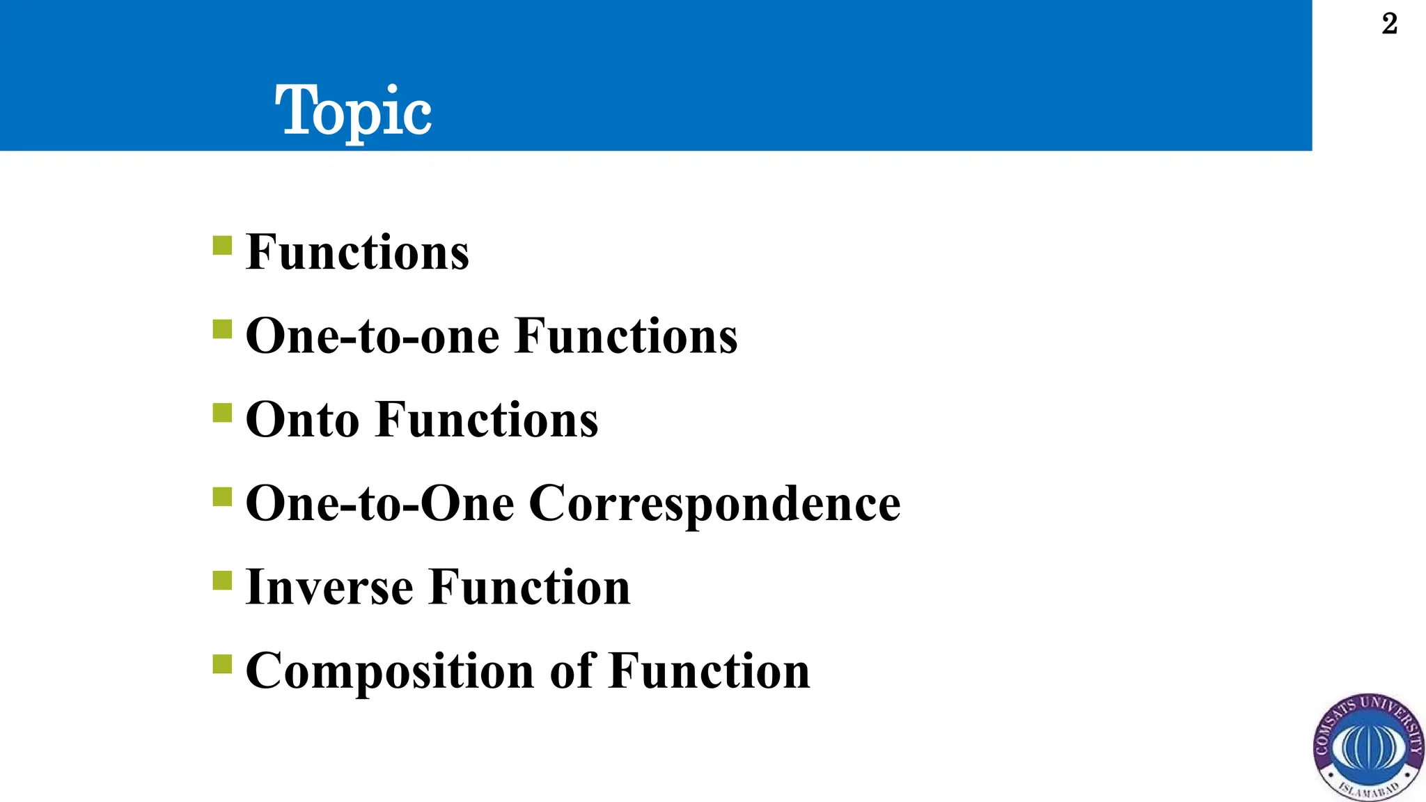 Topic
2
 Functions
 One-to-one Functions
 Onto Functions
 One-to-One Correspondence
 Inverse Function
 Composition of Function
 
