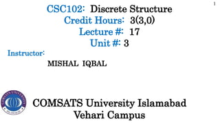 CSC102: Discrete Structure
Credit Hours: 3(3,0)
Lecture #: 17
Unit #: 3
MISHAL IQBAL
1
Instructor:
COMSATS University Islamabad
Vehari Campus
 