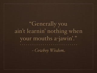 “Generally you
ain’t learnin’ nothing when
  your mouths a-jawin’.”
  ····························
        ~ Cowboy Wisdom
 