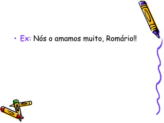 • Ex: Nós o amamos muito, Romário!!
 