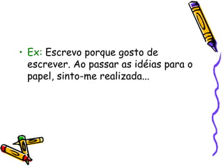 • Ex: Escrevo porque gosto de
  escrever. Ao passar as idéias para o
  papel, sinto-me realizada...
 