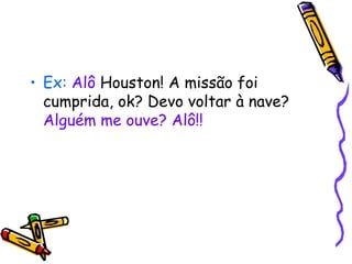 • Ex: Alô Houston! A missão foi
  cumprida, ok? Devo voltar à nave?
  Alguém me ouve? Alô!!
 