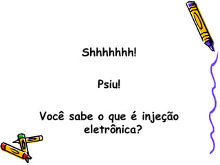 Shhhhhhh!

          Psiu!

Você sabe o que é injeção
        eletrônica?
 
