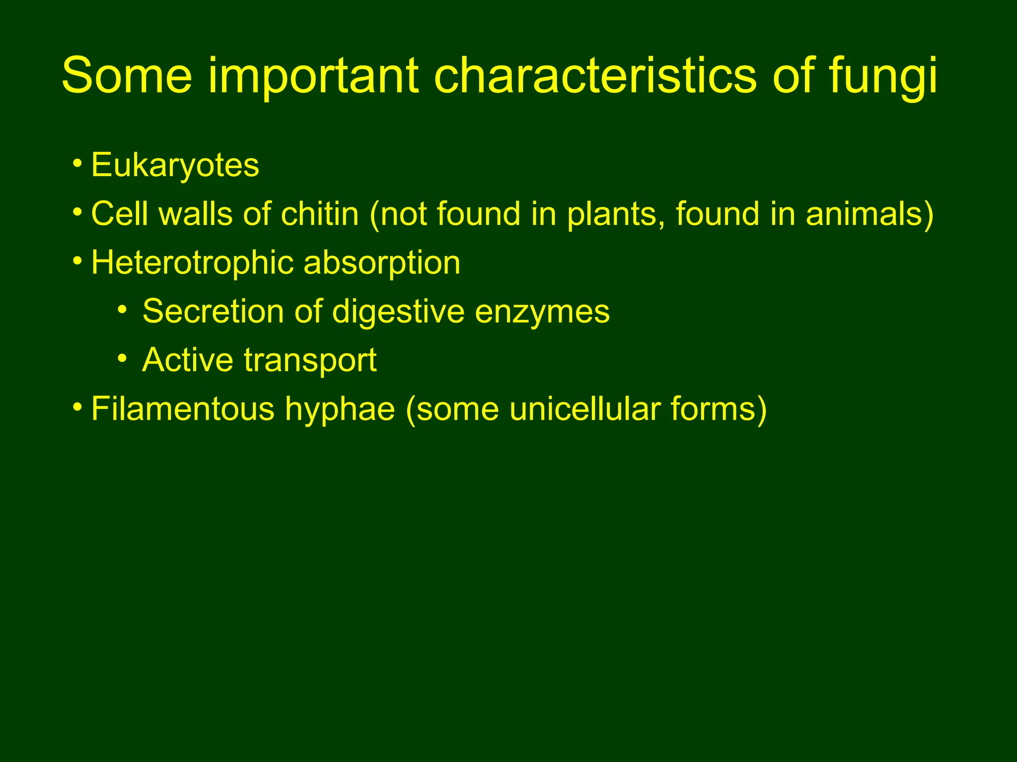 Some important characteristics of fungi
• Eukaryotes
• Cell walls of chitin (not found in plants, found in animals)
• Heterotrophic absorption
• Secretion of digestive enzymes
• Active transport
• Filamentous hyphae (some unicellular forms)
 