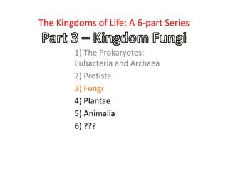 1) The Prokaryotes:
Eubacteria and Archaea
2) Protista
3) Fungi
4) Plantae
5) Animalia
6) ???
The Kingdoms of Life: A 6-part Series
 
