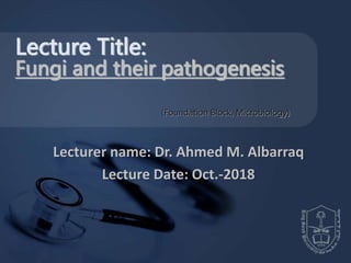 Lecturer name: Dr. Ahmed M. Albarraq
Lecture Date: Oct.-2018
Lecture Title:
Fungi and their pathogenesis
(Foundation Block, Microbiology)
 