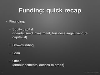 10. The future is bright
Funding: quick recap
• Financing:
• Equity capital  
(friends, seed investment, business angel, venture
capitalist)
• Crowdfunding
• Loan
• Other 
(announcements, access to credit)
5
 