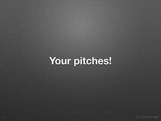 10. The future is bright
Your pitches!
9
 