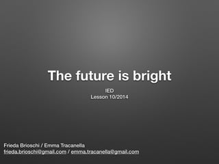The future is bright
IED
Lesson 10/2014
Frieda Brioschi / Emma Tracanella
frieda.brioschi@gmail.com / emma.tracanella@gmail.com
 