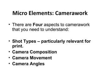 Micro Elements: Camerawork
• There are Four aspects to camerawork
  that you need to understand:

• Shot Types – particularly relevant for
  print.
• Camera Composition
• Camera Movement
• Camera Angles
 