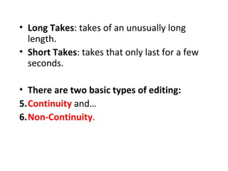 • Long Takes: takes of an unusually long
  length.
• Short Takes: takes that only last for a few
  seconds.

• There are two basic types of editing:
5.Continuity and…
6.Non-Continuity.
 