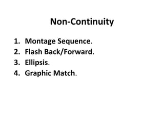 Non-Continuity
1.   Montage Sequence.
2.   Flash Back/Forward.
3.   Ellipsis.
4.   Graphic Match.
 