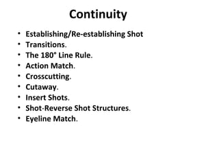 Continuity
•   Establishing/Re-establishing Shot
•   Transitions.
•   The 180° Line Rule.
•   Action Match.
•   Crosscutting.
•   Cutaway.
•   Insert Shots.
•   Shot-Reverse Shot Structures.
•   Eyeline Match.
 