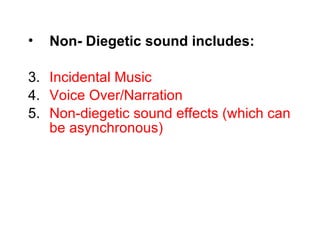 •   Non- Diegetic sound includes:

3. Incidental Music
4. Voice Over/Narration
5. Non-diegetic sound effects (which can
   be asynchronous)
 