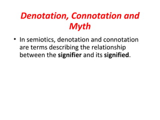 Denotation, Connotation and
             Myth
• In semiotics, denotation and connotation
  are terms describing the relationship
  between the signifier and its signified.
 