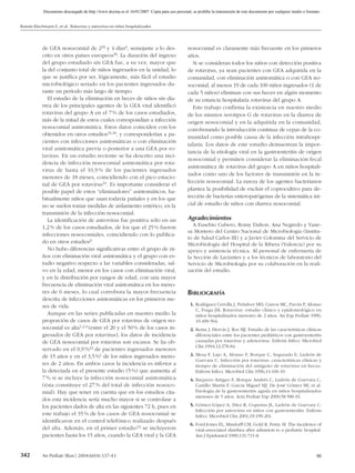 Documento descargado de http://www.doyma.es el 16/01/2007. Copia para uso personal, se prohíbe la transmisión de este documento por cualquier medio o formato.


Román Riechmann E, et al. Rotavirus y astrovirus en niños hospitalizados




            de GEA nosocomial de 229 y 4 días4, semejante a lo des-                           nosocomial es claramente más frecuente en los primeros
            crito en otros países europeos30. La duración del ingreso                         años.
            del grupo estudiado sin GEA fue, a su vez, mayor que                                Si se consideran todos los niños con detección positiva
            la del conjunto total de niños ingresados en la unidad, lo                        de rotavirus, ya sean pacientes con GEA adquirida en la
            que se justifica por ser, lógicamente, más fácil el estudio                       comunidad, con eliminación asintomática o con GEA no-
            microbiológico seriado en los pacientes ingresados du-                            socomial, al menos 19 de cada 100 niños ingresados (1 de
            rante un período más largo de tiempo.                                             cada 5 niños) eliminan con sus heces en algún momento
               El estudio de la eliminación en heces de niños sin dia-                        de su estancia hospitalaria rotavirus del grupo A.
            rrea de los principales agentes de la GEA viral identificó                          Este trabajo confirma la existencia en nuestro medio
            rotavirus del grupo A en el 7 % de los casos estudiados,                          de los mismos serotipos G de rotavirus en la diarrea de
            más de la mitad de estos cuales correspondían a infección                         origen nosocomial y en la adquirida en la comunidad,
            nosocomial asintomática. Estos datos coinciden con los                            corroborando la introducción continua de cepas de la co-
            obtenidos en otros estudios16,18, y corresponderían a pa-                         munidad como posible causa de la infección intrahospi-
            cientes con infecciones asintomáticas o con eliminación
                                                                                              talaria. Los datos de este estudio demuestran la impor-
            viral asintomática previa o posterior a una GEA por ro-
                                                                                              tancia de la etiología viral en la gastroenteritis de origen
            tavirus. En un estudio reciente se ha descrito una inci-
                                                                                              nosocomial y permiten considerar la eliminación fecal
            dencia de infección nosocomial asintomática por rota-
                                                                                              asintomática de rotavirus del grupo A en niños hospitali-
            virus de hasta el 10,9 % de los pacientes ingresados
                                                                                              zados como uno de los factores de transmisión en la in-
            menores de 18 meses, coincidiendo con el pico estacio-
                                                                                              fección nosocomial. La rareza de los agentes bacterianos
            nal de GEA por rotavirus31. Es importante considerar el
            posible papel de estos “eliminadores” asintomáticos, ha-                          plantea la posibilidad de excluir el coprocultivo para de-
            bitualmente niños que usan todavía pañales y en los que                           tección de bacterias enteropatógenas de la sistemática ini-
            no se suelen tomar medidas de aislamiento entérico, en la                         cial de estudio de niños con diarrea nosocomial.
            transmisión de la infección nosocomial.
               La identificación de astrovirus fue positiva sólo en un                        Agradecimientos
            1,2 % de los casos estudiados, de los que el 25 % fueron                             A Eusebio Cubero, Romy Dalton, Ana Negredo y Vane-
                                                                                              sa Montero del Centro Nacional de Microbiología (Institu-
            infecciones nosocomiales, coincidiendo con lo publica-
                                                                                              to de Salud Carlos III) y a Javier Colomina del Servicio de
            do en otros estudios9.                                                            Microbiología del Hospital de la Ribera (Valencia) por su
               No hubo diferencias significativas entre el grupo de ni-                       apoyo y asistencia técnica. Al personal de enfermería de
            ños con eliminación viral asintomática y el grupo con es-                         la Sección de Lactantes y a los técnicos de laboratorio del
            tudio negativo respecto a las variables consideradas, sal-                        Servicio de Microbiología por su colaboración en la reali-
            vo en la edad, menor en los casos con eliminación viral,                          zación del estudio.
            y en la distribución por rangos de edad, con una mayor
            frecuencia de eliminación viral asintomática en los meno-
            res de 6 meses, lo cual corrobora la mayor frecuencia                             BIBLIOGRAFÍA
            descrita de infecciones asintomáticas en los primeros me-
            ses de vida.                                                                       1. Rodríguez Cervilla J, Peñalver MD, Curros MC, Pavón P, Alonso
                                                                                                  C, Fraga JM. Rotavirus: estudio clínico y epidemiológico en
               Aunque en las series publicadas en nuestro medio la                                niños hospitalizados menores de 2 años. An Esp Pediatr 1996;
            proporción de casos de GEA por rotavirus de origen no-                                45:499-504.
            socomial es alta1,2,4 (entre el 20 y el 50 % de los casos in-                      2. Reina J, Hervás J, Ros MJ. Estudio de las características clínicas
            gresados de GEA por rotavirus), los datos de incidencia                               diferenciales entre los pacientes pediátricos con gastroenteritis
            de GEA nosocomial por rotavirus son escasos. Se ha ob-                                causadas por rotavirus y adenovirus. Enferm Infecc Microbiol
                                                                                                  Clin 1994;12:378-84.
            servado en el 0,9 %32 de pacientes ingresados menores
            de 15 años y en el 3,5 %1 de los niños ingresados meno-                            3. Mesa F, Lajo A, Alonso F, Borque C, Segurado E, Ladrón de
                                                                                                  Guevara C. Infección por rotavirus: características clínicas y
            res de 2 años. En ambos casos la incidencia es inferior a                             tiempo de eliminación del antígeno de rotavirus en heces.
            la detectada en el presente estudio (5 %) que aumenta al                              Enferm Infecc Microbiol Clin 1996;14:106-10.
            7 % si se incluye la infección nosocomial asintomática                             4. Baquero Artigao F, Borque Andrés C, Ladrón de Guevara C,
            (ésta constituye el 27 % del total de infección nosoco-                               Castillo Martín F, García Miguel MJ, De José Gómez MI, et al.
            mial). Hay que tener en cuenta que en los estudios cita-                              Etiología de la gastroenteritis aguda en niños hospitalizados
                                                                                                  menores de 5 años. Acta Pediatr Esp 2000;58:586-91.
            dos esta incidencia sería mucho mayor si se controlase a
            los pacientes dados de alta en las siguientes 72 h, pues en                        5. Gómez-López A, Díez R, Coperías JL, Ladrón de Guevara C.
                                                                                                  Infección por astrovirus en niños con gastroenteritis. Enferm
            este trabajo el 35 % de los casos de GEA nosocomial se                                Infecc Microbiol Clin 2001;19:199-201.
            identificaron en el control telefónico realizado después
                                                                                               6. Ford-Jones EL, Mindorff CM, Gold R, Petric M. The incidence of
            del alta. Además, en el primer estudio32 se incluyeron                                viral-associated diarrhea after admision to a pediatric hospital.
            pacientes hasta los 15 años, cuando la GEA viral y la GEA                             Am J Epidemiol 1990;131:711-8.



342         An Pediatr (Barc) 2004;60(4):337-43                                                                                                                        00
 