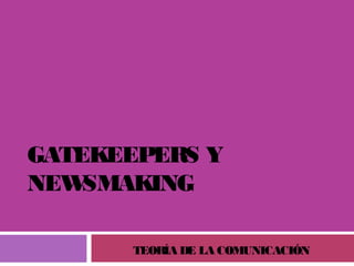 GATEKEEPERS Y
NEWSMAKING
TEORÍA DE LA COMUNICACIÓN
 
