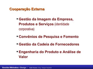 Cooperação Externa Gestão da Imagem da Empresa, Produtos e Serviços  (identidade corporativa) Convênios de Pesquisa e Fomento  Gestão da Cadeia de Fornecedores Engenharia do Produto e Análise de Valor 