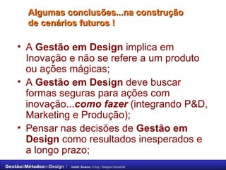 Algumas conclusões...na construção de cenários futuros ! A  Gestão em Design  implica em Inovação e não se refere a um produto ou ações mágicas; A  Gestão em Design  deve buscar formas seguras para ações com inovação... como   fazer  (integrando P&D, Marketing e Produção); Pensar nas decisões de  Gestão em Design  como resultados inesperados e a longo prazo; 