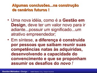 Algumas conclusões...na construção de cenários futuros ! Uma nova idéia, como é a  Gestão em Design , deve ter um valor novo para ir adiante...possuir um significado...um atrativo empreendedor; Em síntese,  a diferença é construída por pessoas que saibam reunir suas competências natas às adquiridas, desenvolvendo a capacidade do convencimento e que se proponham assumir os desafios do  novo  ! 