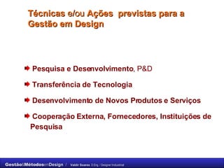 Técnicas  e/ou  Ações  previstas para a Gestão em Design Pesquisa e Desenvolvimento , P&D Transferência de Tecnologia Desenvolvimento de Novos Produtos e Serviços Cooperação Externa, Fornecedores, Instituições de Pesquisa 