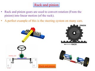 • Rack and pinion gears are used to convert rotation (From the
pinion) into linear motion (of the rack).
• A perfect example of this is the steering system on many cars.
6
Rack and pinion
Rack and pinion
 