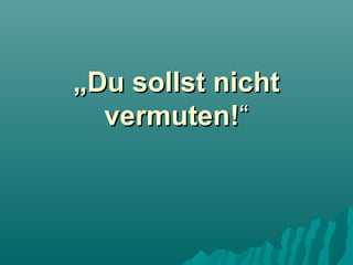 „Du sollst nicht
vermuten!“

 